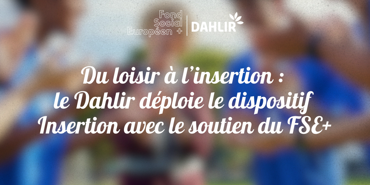 Du loisir à l’insertion : le DAHLIR déploie le dispositif Insertion avec le soutien du FSE+