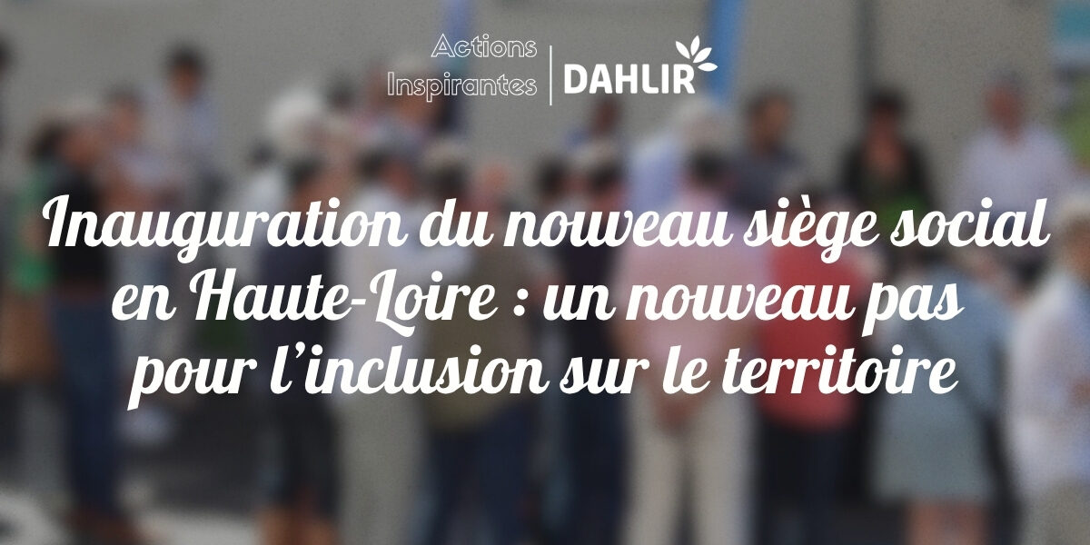 Inauguration du nouveau siège social de l’association en Haute-Loire : un nouveau pas pour l’inclusion sur le territoire